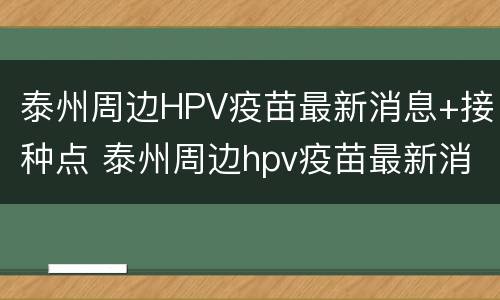 泰州周边HPV疫苗最新消息+接种点 泰州周边hpv疫苗最新消息 接种点