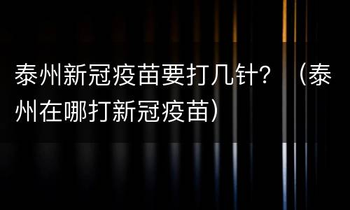 泰州新冠疫苗要打几针？（泰州在哪打新冠疫苗）