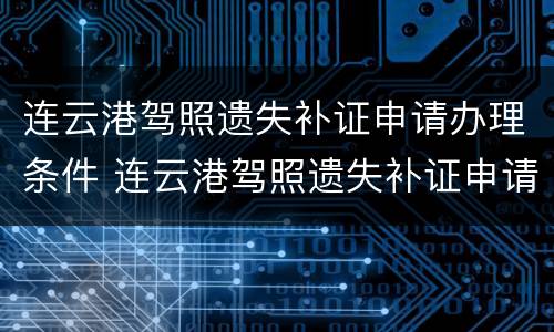 连云港驾照遗失补证申请办理条件 连云港驾照遗失补证申请办理条件是什么