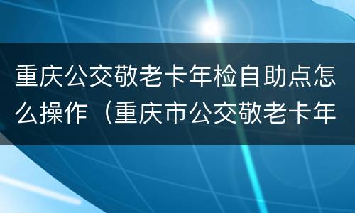 重庆公交敬老卡年检自助点怎么操作（重庆市公交敬老卡年审在什么地方）