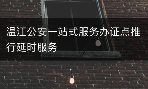 温江公安一站式服务办证点推行延时服务