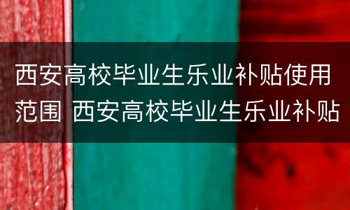 西安高校毕业生乐业补贴使用范围 西安高校毕业生乐业补贴使用范围有哪些