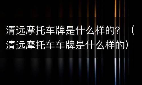 清远摩托车牌是什么样的？（清远摩托车车牌是什么样的）