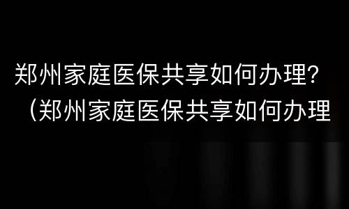 郑州家庭医保共享如何办理？（郑州家庭医保共享如何办理流程）