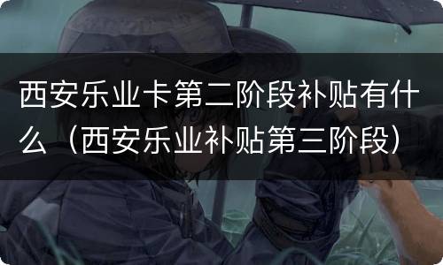 西安乐业卡第二阶段补贴有什么（西安乐业补贴第三阶段）