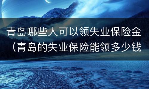 青岛哪些人可以领失业保险金（青岛的失业保险能领多少钱）