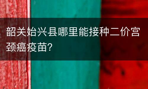 韶关始兴县哪里能接种二价宫颈癌疫苗？