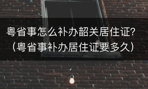粤省事怎么补办韶关居住证？（粤省事补办居住证要多久）