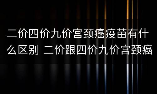 二价四价九价宫颈癌疫苗有什么区别 二价跟四价九价宫颈癌疫苗有什么区别