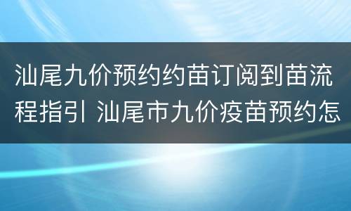汕尾九价预约约苗订阅到苗流程指引 汕尾市九价疫苗预约怎么预约