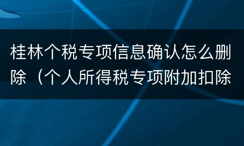 桂林个税专项信息确认怎么删除（个人所得税专项附加扣除信息怎么删除）