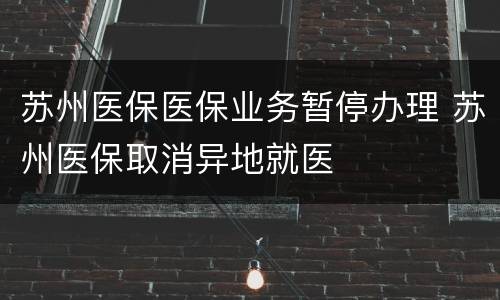 苏州医保医保业务暂停办理 苏州医保取消异地就医
