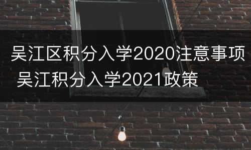 吴江区积分入学2020注意事项 吴江积分入学2021政策