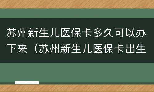 苏州新生儿医保卡多久可以办下来（苏州新生儿医保卡出生多久可以办理）