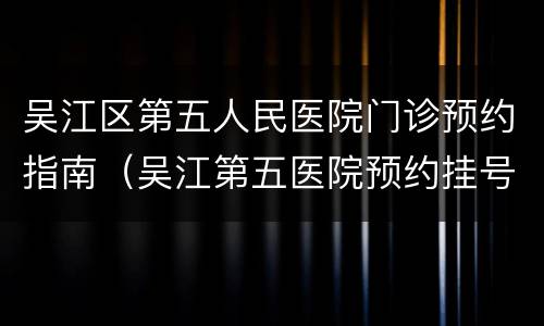 吴江区第五人民医院门诊预约指南（吴江第五医院预约挂号电话）