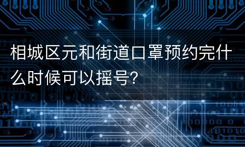 相城区元和街道口罩预约完什么时候可以摇号？