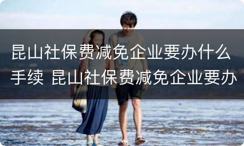 昆山社保费减免企业要办什么手续 昆山社保费减免企业要办什么手续呢