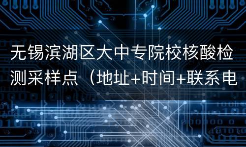 无锡滨湖区大中专院校核酸检测采样点（地址+时间+联系电话）
