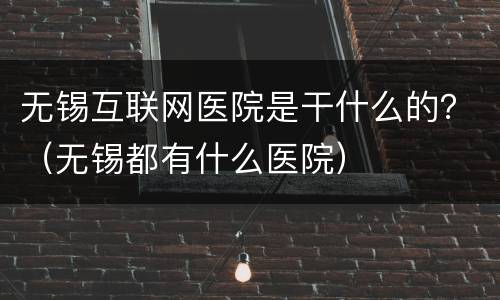 无锡互联网医院是干什么的？（无锡都有什么医院）