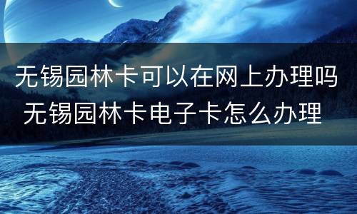 无锡园林卡可以在网上办理吗 无锡园林卡电子卡怎么办理