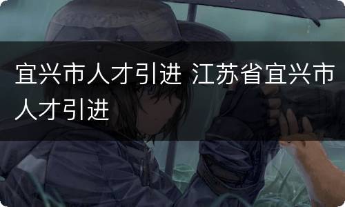 宜兴市人才引进 江苏省宜兴市人才引进