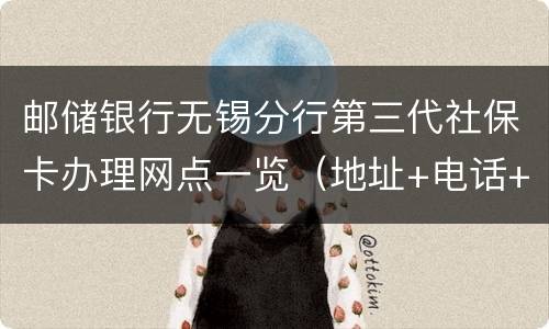 邮储银行无锡分行第三代社保卡办理网点一览（地址+电话+营业时间）