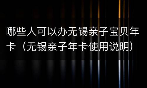哪些人可以办无锡亲子宝贝年卡（无锡亲子年卡使用说明）