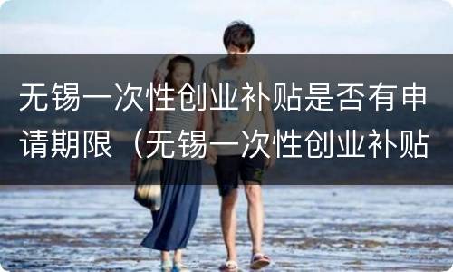 无锡一次性创业补贴是否有申请期限（无锡一次性创业补贴是否有申请期限规定）