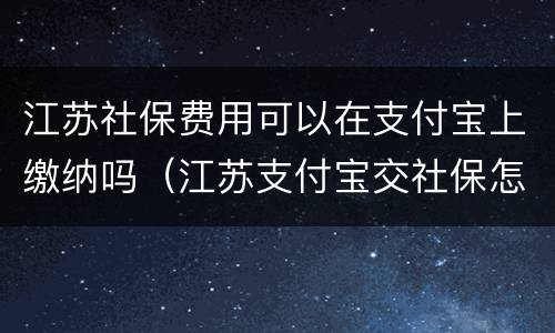 江苏社保费用可以在支付宝上缴纳吗（江苏支付宝交社保怎么缴费）