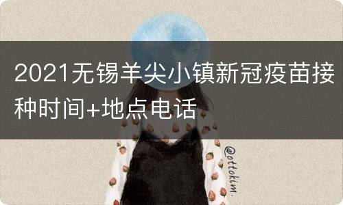 2021无锡羊尖小镇新冠疫苗接种时间+地点电话