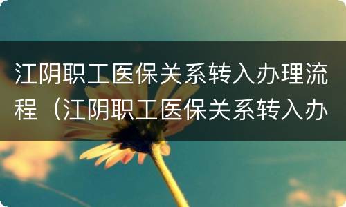 江阴职工医保关系转入办理流程（江阴职工医保关系转入办理流程及时间）
