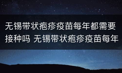 无锡带状疱疹疫苗每年都需要接种吗 无锡带状疱疹疫苗每年都需要接种吗知乎