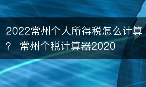 2022常州个人所得税怎么计算？ 常州个税计算器2020