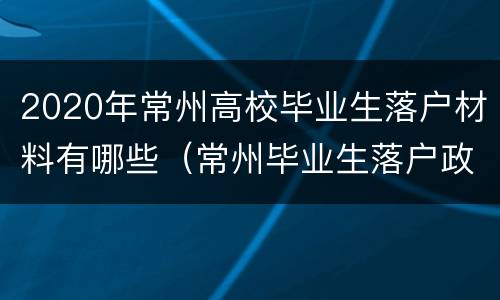2020年常州高校毕业生落户材料有哪些（常州毕业生落户政策）