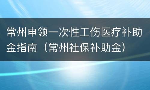 常州申领一次性工伤医疗补助金指南（常州社保补助金）
