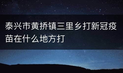 泰兴市黄挢镇三里乡打新冠疫苗在什么地方打