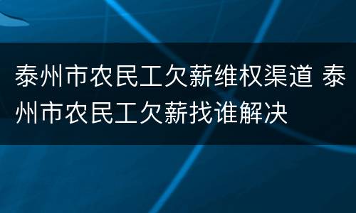 泰州市农民工欠薪维权渠道 泰州市农民工欠薪找谁解决
