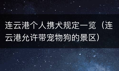 连云港个人携犬规定一览（连云港允许带宠物狗的景区）