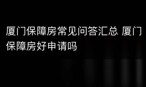 厦门保障房常见问答汇总 厦门保障房好申请吗