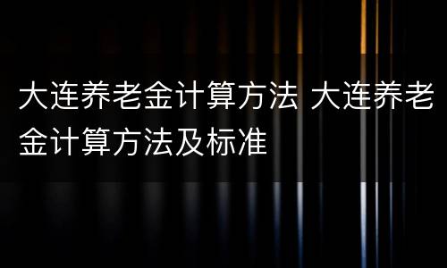 大连养老金计算方法 大连养老金计算方法及标准