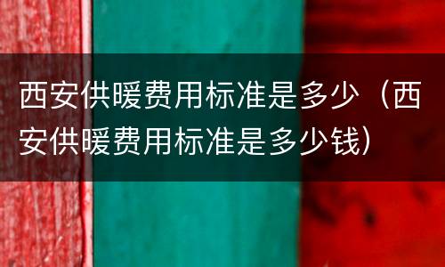 西安供暖费用标准是多少（西安供暖费用标准是多少钱）