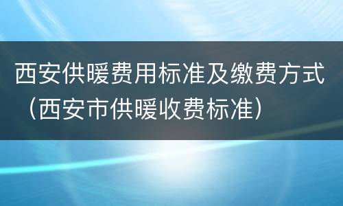 西安供暖费用标准及缴费方式（西安市供暖收费标准）