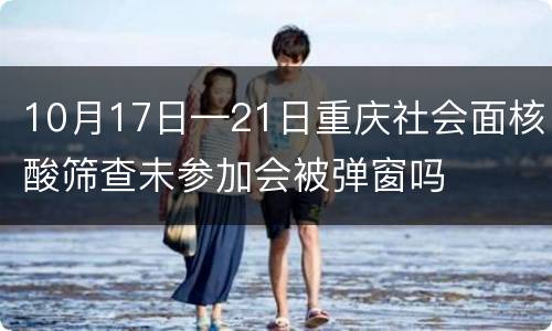 10月17日—21日重庆社会面核酸筛查未参加会被弹窗吗