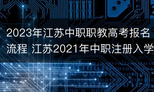 2023年江苏中职职教高考报名流程 江苏2021年中职注册入学报名时间