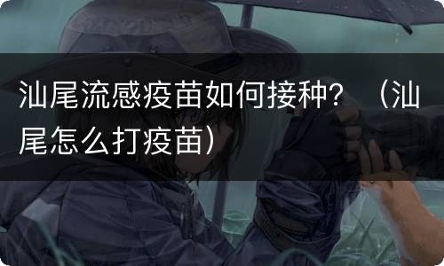 汕尾流感疫苗如何接种？（汕尾怎么打疫苗）