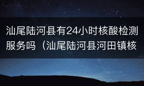 汕尾陆河县有24小时核酸检测服务吗（汕尾陆河县河田镇核酸检测）