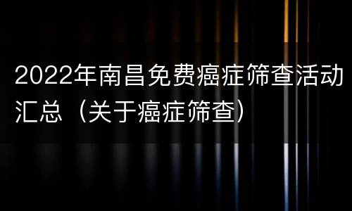 2022年南昌免费癌症筛查活动汇总（关于癌症筛查）