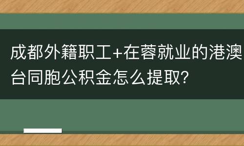 成都外籍职工+在蓉就业的港澳台同胞公积金怎么提取？
