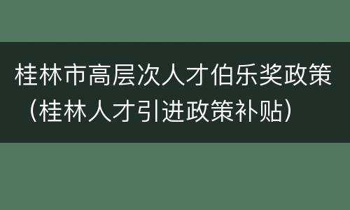 桂林市高层次人才伯乐奖政策（桂林人才引进政策补贴）