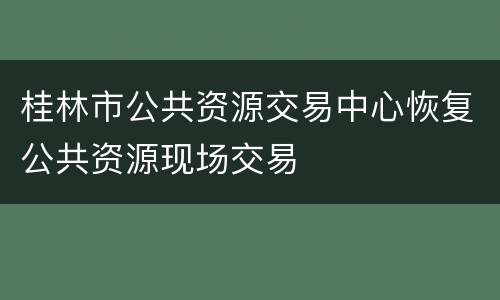 桂林市公共资源交易中心恢复公共资源现场交易
